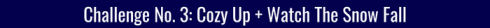 Text on a dark blue background: "Challenge No. 3 Cozy Up + Watch The Snow Fall."